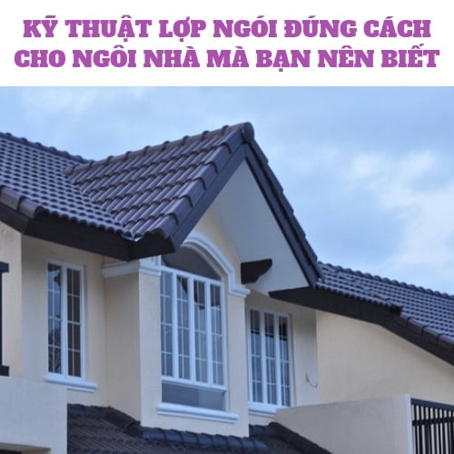 KỸ THUẬT LỢP NGÓI ĐÚNG CÁCH CHO NGÔI NHÀ MÀ BẠN NÊN BIẾT