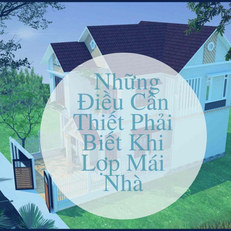 NHỮNG ĐIỀU CẦN THIẾT PHẢI BIẾT KHI LỢP MÁI NHÀ