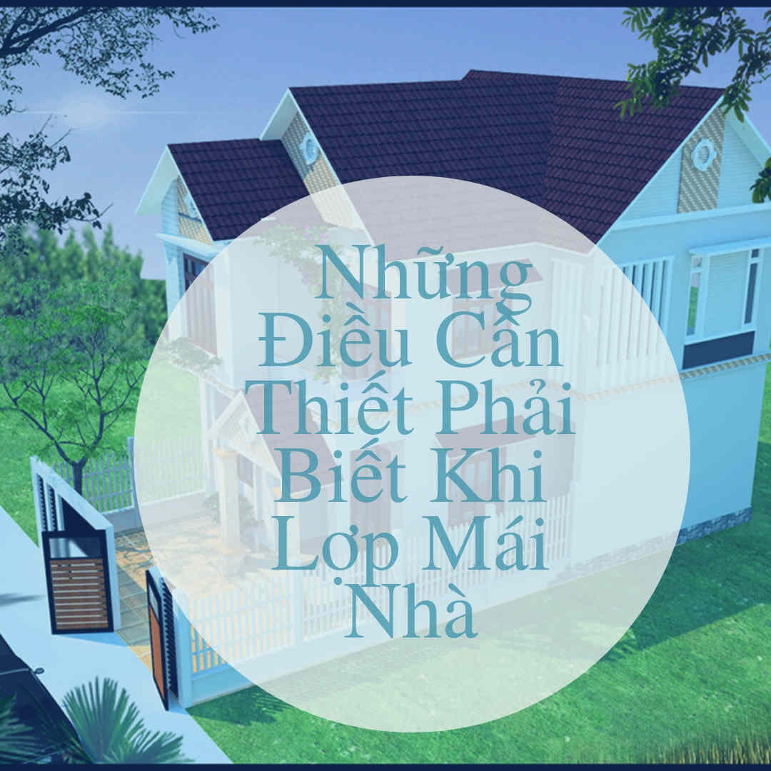 NHỮNG ĐIỀU CẦN THIẾT PHẢI BIẾT KHI LỢP MÁI NHÀ