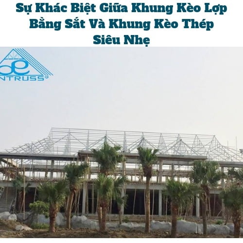 Sự Khác Biệt Giữa Khung Kèo Lợp Bằng Sắt Và Khung Kèo Thép Siêu Nhẹ